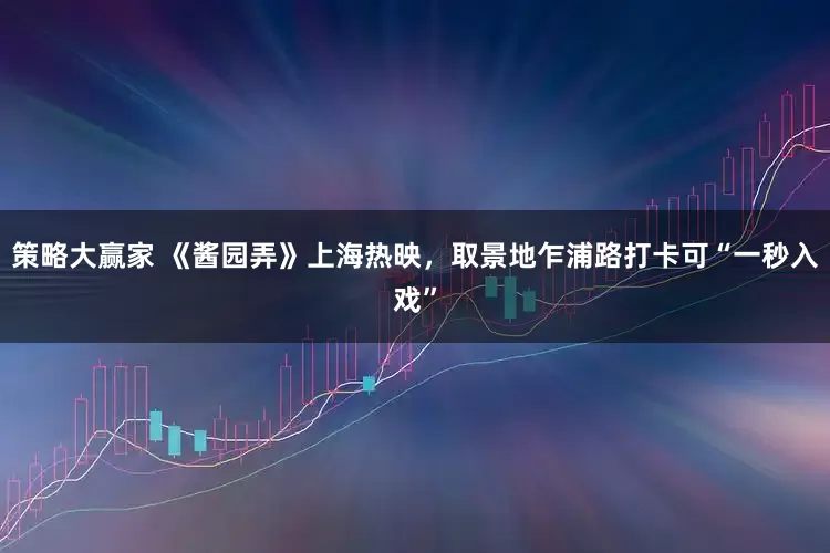 策略大赢家 《酱园弄》上海热映，取景地乍浦路打卡可“一秒入戏”