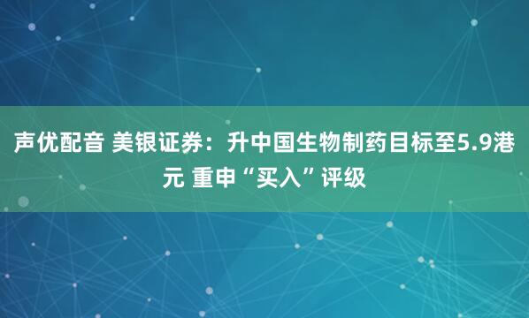 声优配音 美银证券：升中国生物制药目标至5.9港元 重申“买入”评级