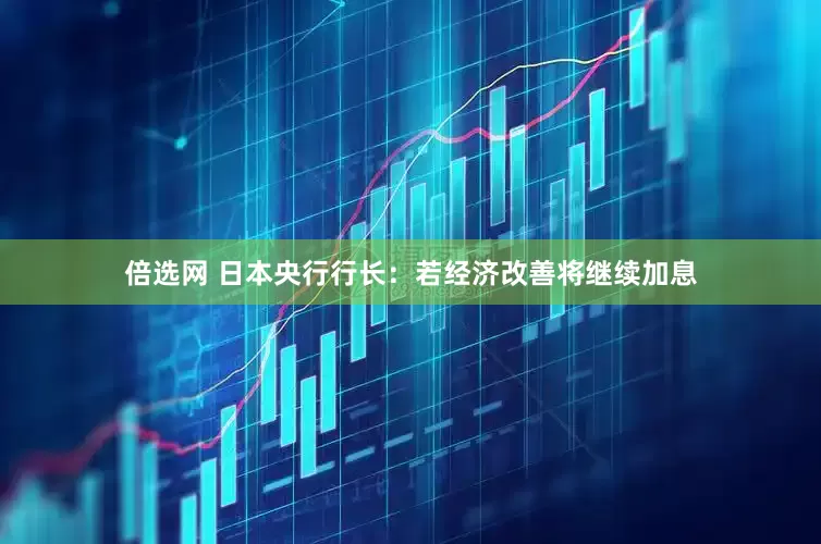 倍选网 日本央行行长：若经济改善将继续加息