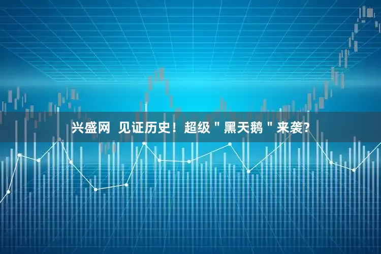 兴盛网  见证历史！超级＂黑天鹅＂来袭？