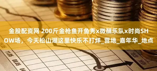 金股配资网 200斤金枪鱼开鱼秀x微醺乐队x时尚SHOW场，今天松山湖这里快乐不打烊_营地_嘉年华_地点