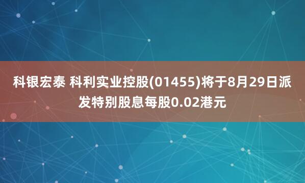 科银宏泰 科利实业控股(01455)将于8月29日派发特别股息每股0.02港元