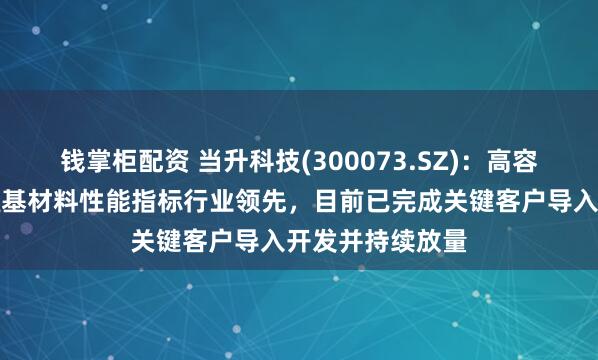 钱掌柜配资 当升科技(300073.SZ)：高容量高密度富锂锰基材料性能指标行业领先，目前已完成关键客户导入开发并持续放量