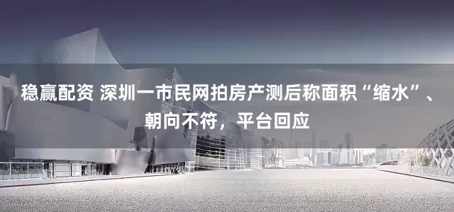 稳赢配资 深圳一市民网拍房产测后称面积“缩水”、朝向不符，平台回应