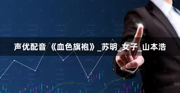 声优配音 《血色旗袍》_苏明_女子_山本浩