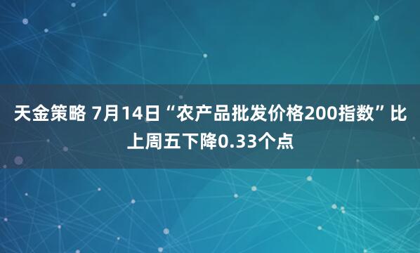 天金策略 7月14日“农产品批发价格200指数”比上周五下降0.33个点