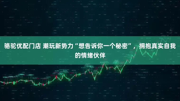 骆驼优配门店 潮玩新势力“想告诉你一个秘密”，拥抱真实自我的情绪伙伴