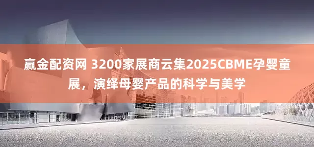 赢金配资网 3200家展商云集2025CBME孕婴童展，演绎母婴产品的科学与美学