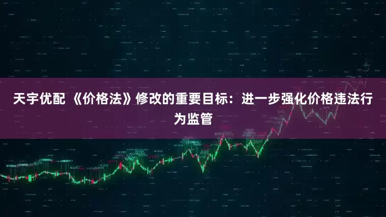 天宇优配 《价格法》修改的重要目标：进一步强化价格违法行为监管