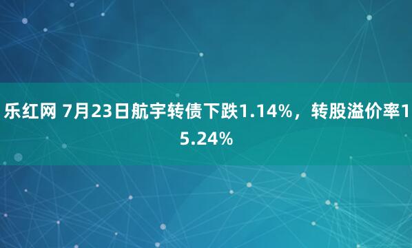 乐红网 7月23日航宇转债下跌1.14%，转股溢价率15.24%