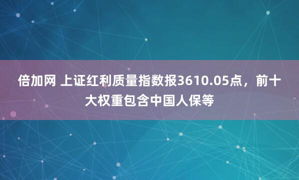 倍加网 上证红利质量指数报3610.05点，前十大权重包含中国人保等