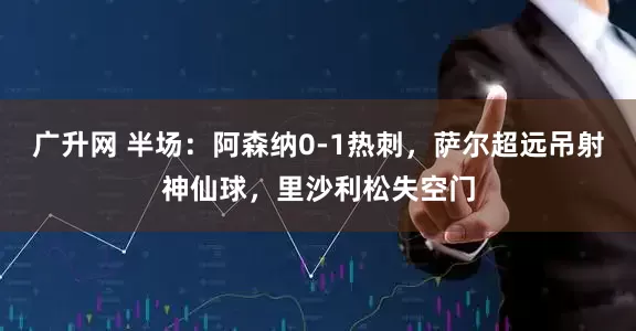 广升网 半场：阿森纳0-1热刺，萨尔超远吊射神仙球，里沙利松失空门