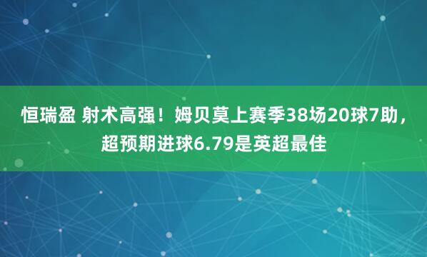 恒瑞盈 射术高强！姆贝莫上赛季38场20球7助，超预期进球6.79是英超最佳