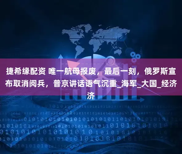 捷希缘配资 唯一航母报废，最后一刻，俄罗斯宣布取消阅兵，普京讲话语气沉重_海军_大国_经济