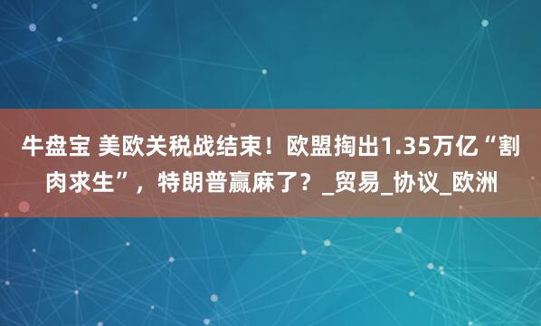 牛盘宝 美欧关税战结束！欧盟掏出1.35万亿“割肉求生”，特朗普赢麻了？_贸易_协议_欧洲