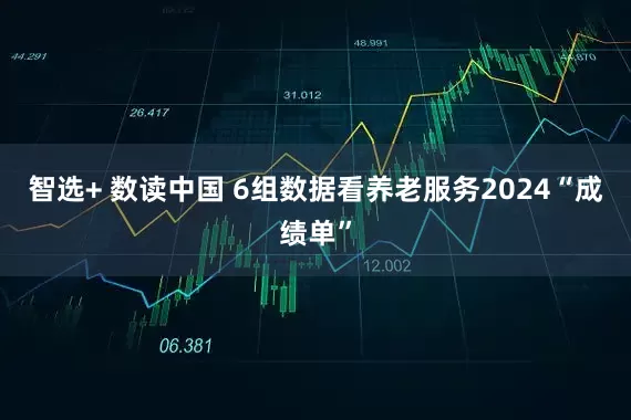 智选+ 数读中国 6组数据看养老服务2024“成绩单”