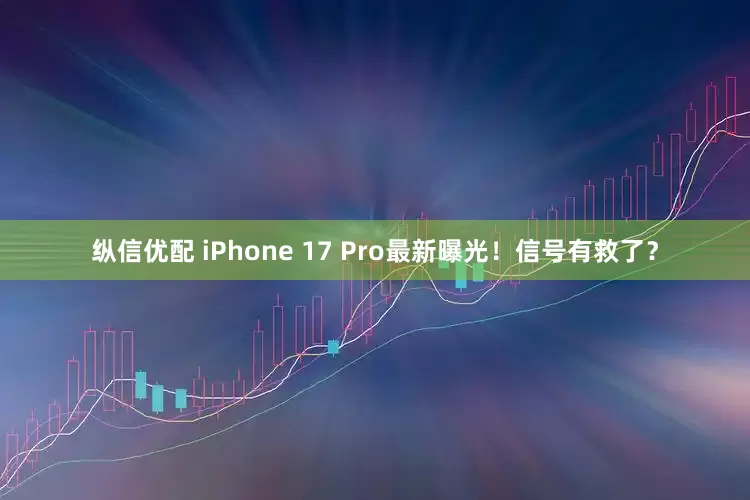 纵信优配 iPhone 17 Pro最新曝光！信号有救了？