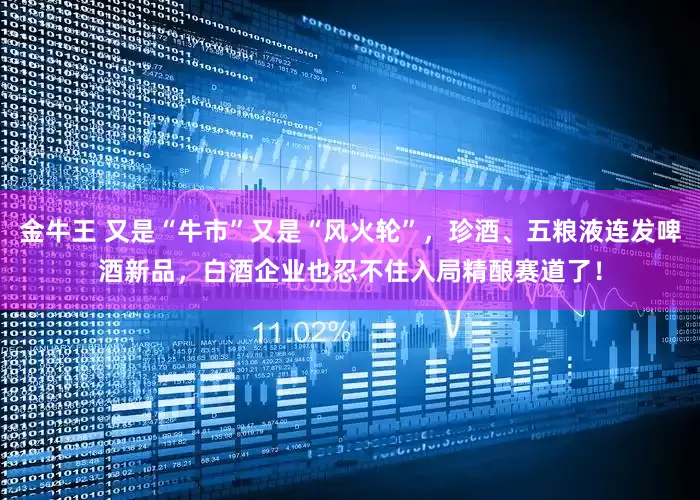 金牛王 又是“牛市”又是“风火轮”，珍酒、五粮液连发啤酒新品，白酒企业也忍不住入局精酿赛道了！