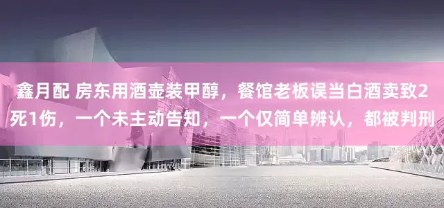 鑫月配 房东用酒壶装甲醇，餐馆老板误当白酒卖致2死1伤，一个未主动告知，一个仅简单辨认，都被判刑