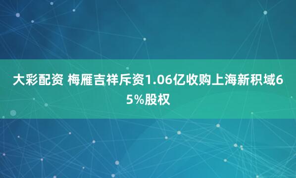 大彩配资 梅雁吉祥斥资1.06亿收购上海新积域65%股权