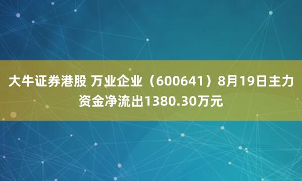 大牛证券港股 万业企业（600641）8月19日主力资金净流出1380.30万元