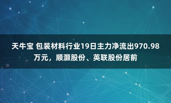 天牛宝 包装材料行业19日主力净流出970.98万元，顺灏股份、英联股份居前