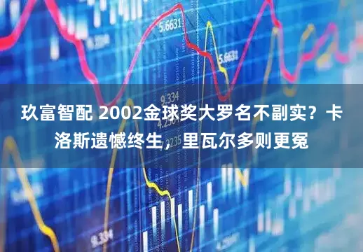 玖富智配 2002金球奖大罗名不副实？卡洛斯遗憾终生，里瓦尔多则更冤