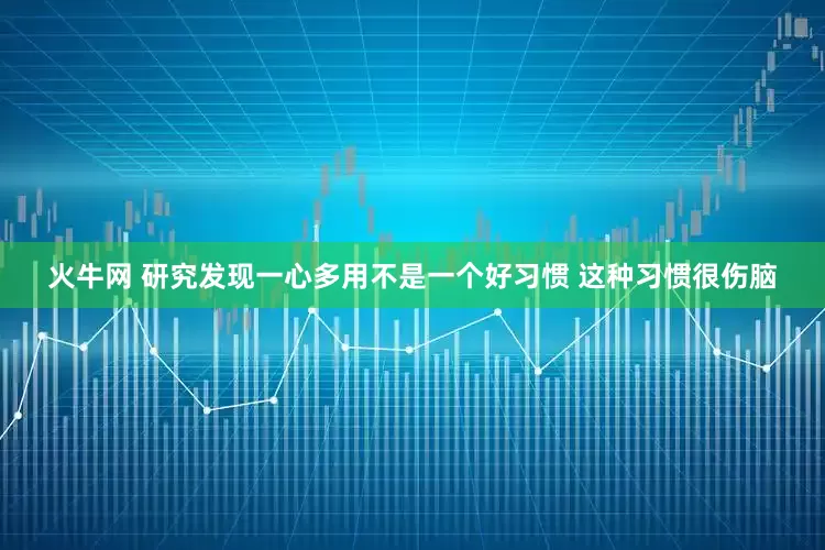 火牛网 研究发现一心多用不是一个好习惯 这种习惯很伤脑