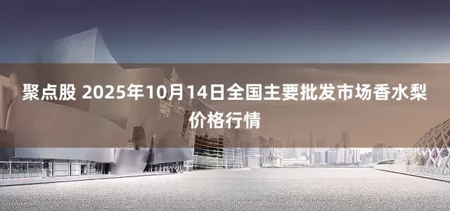 聚点股 2025年10月14日全国主要批发市场香水梨价格行情