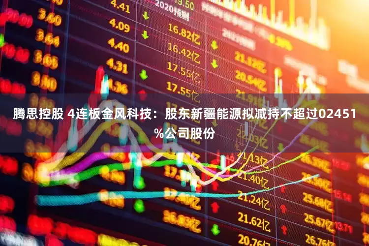 腾思控股 4连板金风科技：股东新疆能源拟减持不超过02451%公司股份