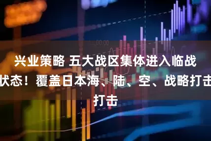 兴业策略 五大战区集体进入临战状态！覆盖日本海、陆、空、战略打击