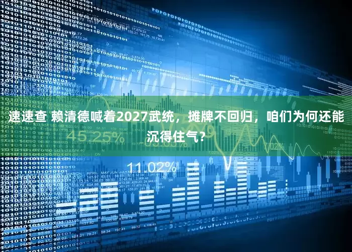 速速查 赖清德喊着2027武统，摊牌不回归，咱们为何还能沉得住气？