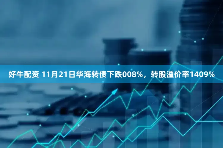 好牛配资 11月21日华海转债下跌008%，转股溢价率1409%