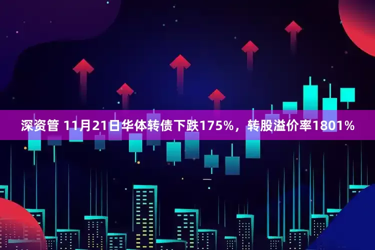 深资管 11月21日华体转债下跌175%，转股溢价率1801%