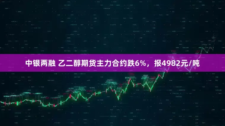 中银两融 乙二醇期货主力合约跌6%，报4982元/吨